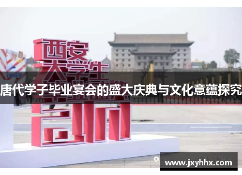 唐代学子毕业宴会的盛大庆典与文化意蕴探究 唐代学子毕业宴会的盛大庆典与文化意蕴探究
