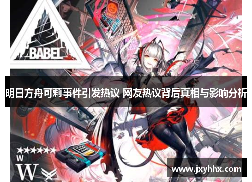 明日方舟可莉事件引发热议 网友热议背后真相与影响分析 明日方舟可莉事件引发热议 网友热议背后真相与影响分析
